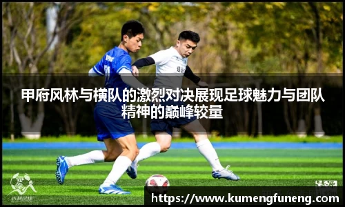 甲府风林与横队的激烈对决展现足球魅力与团队精神的巅峰较量
